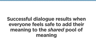 Successful dialogue results when
everyone feels safe to add their
meaning to the shared pool of
meaning
 