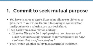 1. Commit to seek mutual purpose
• You have to agree to agree. Stop using silence or violence to
get others to your view. ...