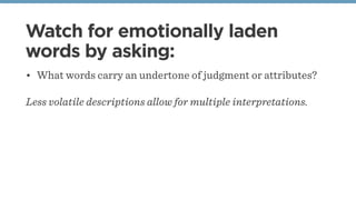 Watch for emotionally laden
words by asking:
• What words carry an undertone of judgment or attributes?
Less volatile desc...