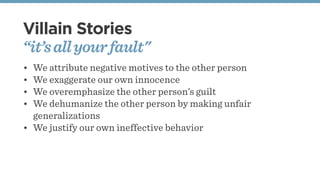 Villain Stories
“it’sallyourfault"
• We attribute negative motives to the other person
• We exaggerate our own innocence
•...