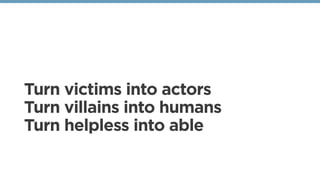 Turn victims into actors
Turn villains into humans
Turn helpless into able
 