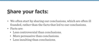Share your facts:
• We often start by sharing our conclusions, which are often ill
founded, rather than the facts that led...