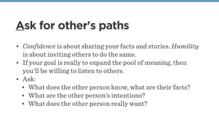 Ask for other's paths
• Confidence is about sharing your facts and stories. Humility
is about inviting others to do the sa...