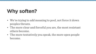 Why soften?
• We're trying to add meaning to pool, not force it down
peoples throats. 
• The more clear and forceful you a...