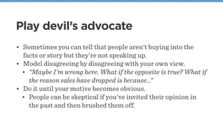 Play devil’s advocate
• Sometimes you can tell that people aren't buying into the
facts or story but they're not speaking ...