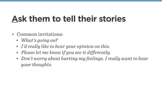 Ask them to tell their stories
• Common invitations:
• What's going on?
• I'd really like to hear your opinion on this.
• ...