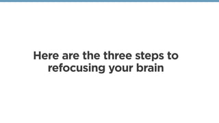 Here are the three steps to
refocusing your brain
 