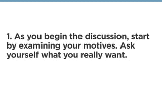 1. As you begin the discussion, start
by examining your motives. Ask
yourself what you really want. 
 