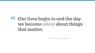 Our lives begin to end the day
we become silent about things
that matter.
“
– MARTIN LUTHER KING JR.
 