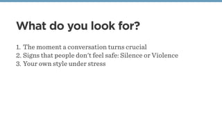 What do you look for?
1. The moment a conversation turns crucial
2. Signs that people don't feel safe: Silence or Violence...