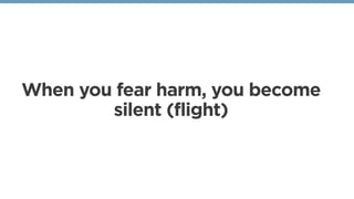 When you fear harm, you become
silent (flight)
 