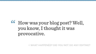 How was your blog post? Well,
you know, I thought it was
provocative.
“
= WHAT HAPPENED? DID YOU NOT DO ANY EDITING?
 