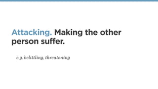 Attacking. Making the other
person suffer.
e.g. belittling, threatening
 