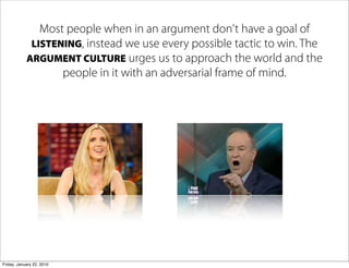 Most people when in an argument don't have a goal of
             LISTENING, instead we use every possible tactic to win. ...