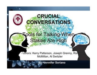 CRUCIAL
CONVERSATIONS
Tools for Talking When
Stakes Are High
Authors: Kerry Patterson, Joseph Grenny, Ron
McMillan, Al Switzler
By: Jennifer Soriano
 