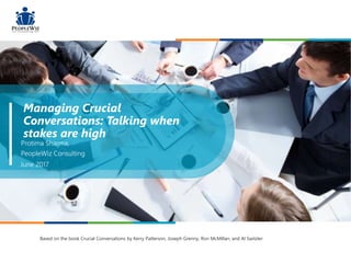Managing Crucial
Conversations: Talking when
stakes are high
Protima Sharma,
PeopleWiz Consulting
June 2017
Based on the book Crucial Conversations by Kerry Patterson, Joseph Grenny, Ron McMillan, and Al Switzler
 