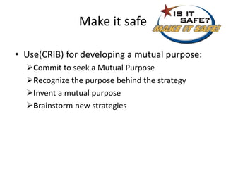 Make it safe
• Use(CRIB) for developing a mutual purpose:
Commit to seek a Mutual Purpose
Recognize the purpose behind the strategy
Invent a mutual purpose
Brainstorm new strategies
 
