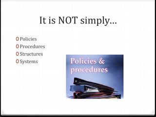 It is NOT simply… 
0 Policies 
0 Procedures 
0 Structures 
0 Systems 
 