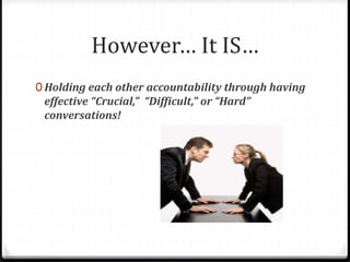 However… It IS… 
0 Holding each other accountability through having 
effective “Crucial,” “Difficult,” or “Hard” 
conversations! 
 
