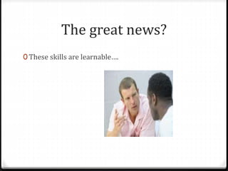 The great news? 
0 These skills are learnable…. 
 