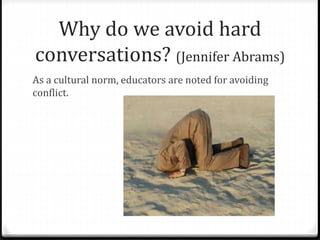 Why do we avoid hard 
conversations? (Jennifer Abrams) 
As a cultural norm, educators are noted for avoiding 
conflict. 
 