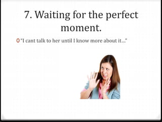 7. Waiting for the perfect 
moment. 
0 “I cant talk to her until I know more about it…” 
 