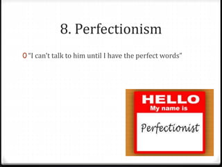 8. Perfectionism 
0 “I can’t talk to him until I have the perfect words” 
 