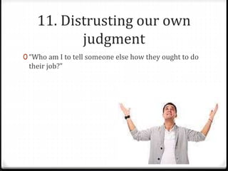 11. Distrusting our own 
judgment 
0 “Who am I to tell someone else how they ought to do 
their job?” 
 