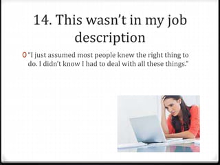 14. This wasn’t in my job 
description 
0 “I just assumed most people knew the right thing to 
do. I didn’t know I had to deal with all these things.” 
 