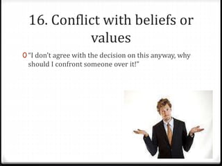 16. Conflict with beliefs or 
values 
0 “I don’t agree with the decision on this anyway, why 
should I confront someone over it!” 
 