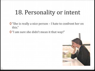 18. Personality or intent 
0 “She is really a nice person – I hate to confront her on 
this.” 
0 “I am sure she didn’t mean it that way!” 
 