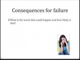 Consequences for failure 
0What is the worst that could happen and how likely is 
that? 
 
