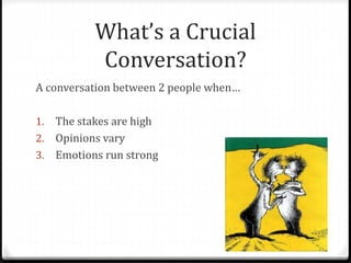 What’s a Crucial 
Conversation? 
A conversation between 2 people when… 
1. The stakes are high 
2. Opinions vary 
3. Emotions run strong 
 