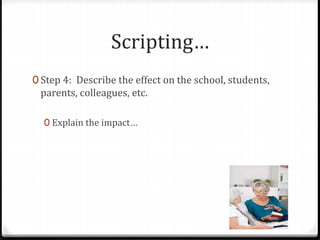Scripting… 
0 Step 4: Describe the effect on the school, students, 
parents, colleagues, etc. 
0 Explain the impact… 
 