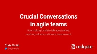 Crucial Conversations
in agile teams
How making it safe to talk about almost
anything unlocks continuous improvement
Chris Smith
@cj_smithy
 