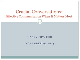 Crucial Conversations: 
Effective Communication When It Matters Most 
NANCY FRY, PHD 
NOVEMBER 19, 2014 
 