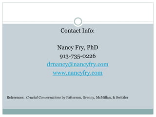 Contact Info: 
Nancy Fry, PhD 
913-735-0226 
drnancy@nancyfry.com 
www.nancyfry.com 
References: Crucial Conversations by Patterson, Grenny, McMillan, & Switzler 

