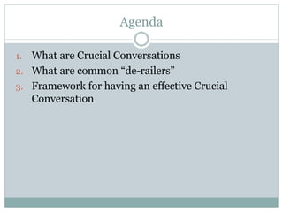 Agenda 
1. What are Crucial Conversations 
2. What are common “de-railers” 
3. Framework for having an effective Crucial 
Conversation 
 