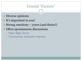 Crucial “Factors” 
 Diverse opinions 
 It’s important to you! 
 Strong emotions – yours (and theirs!) 
 Often spontaneous discussions 
 Fight, flight, freeze 
 Unconscious, automatic response 
 