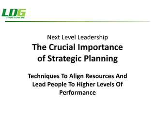 Next Level Leadership
 The Crucial Importance
  of Strategic Planning
Techniques To Align Resources And
 Lead People To Higher Levels Of
          Performance
 