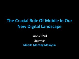 The Crucial Role Of Mobile In Our
     New Digital Landscape
             Janny Paul
               Chairman
        Mobile Monday Malaysia
 