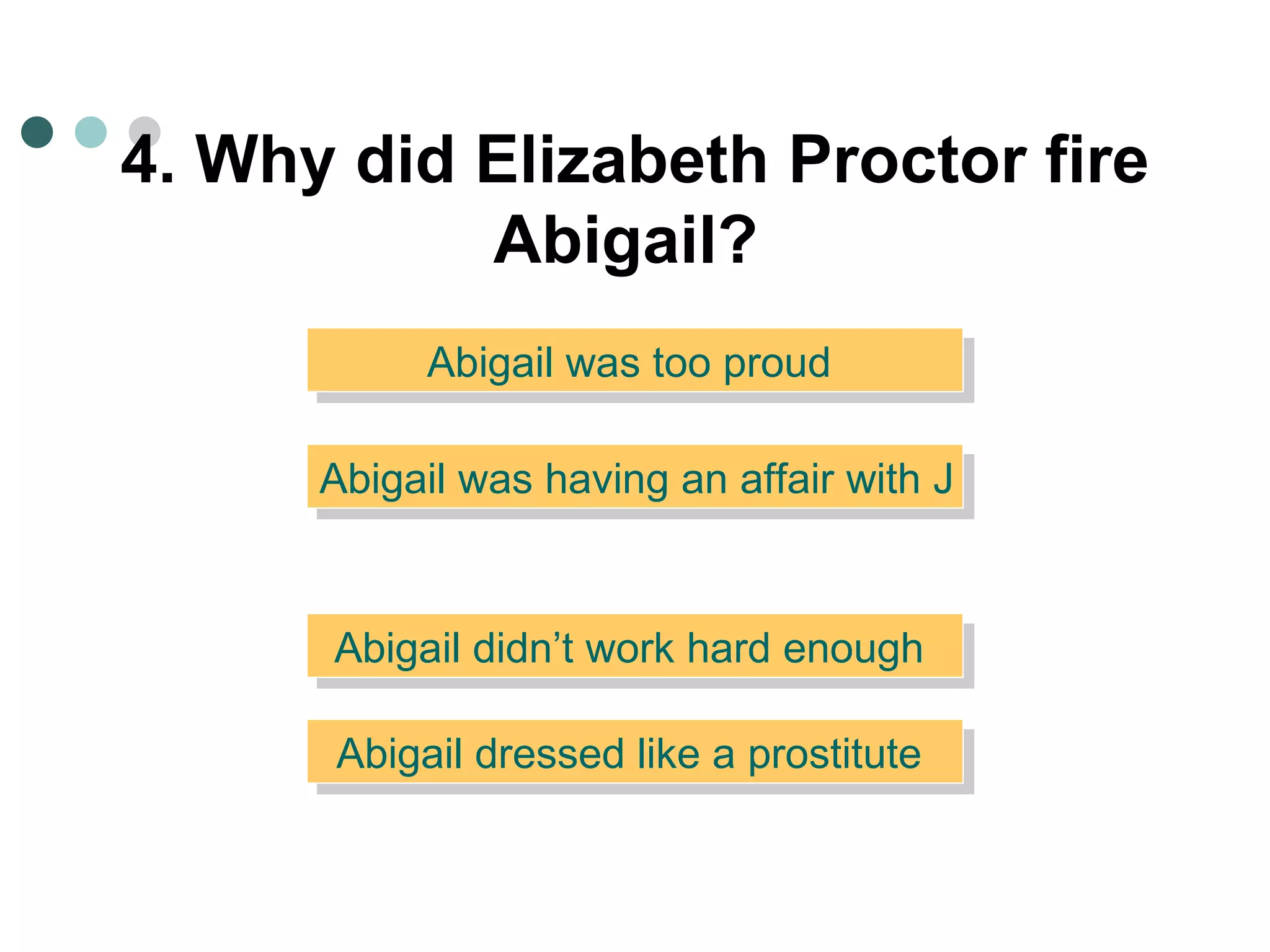 4. Why did Elizabeth Proctor fire Abigail?   Abigail was too proud  Abigail was having an affair with John Proctor  Abigail didn’t work hard enough  Abigail dressed like a prostitute  