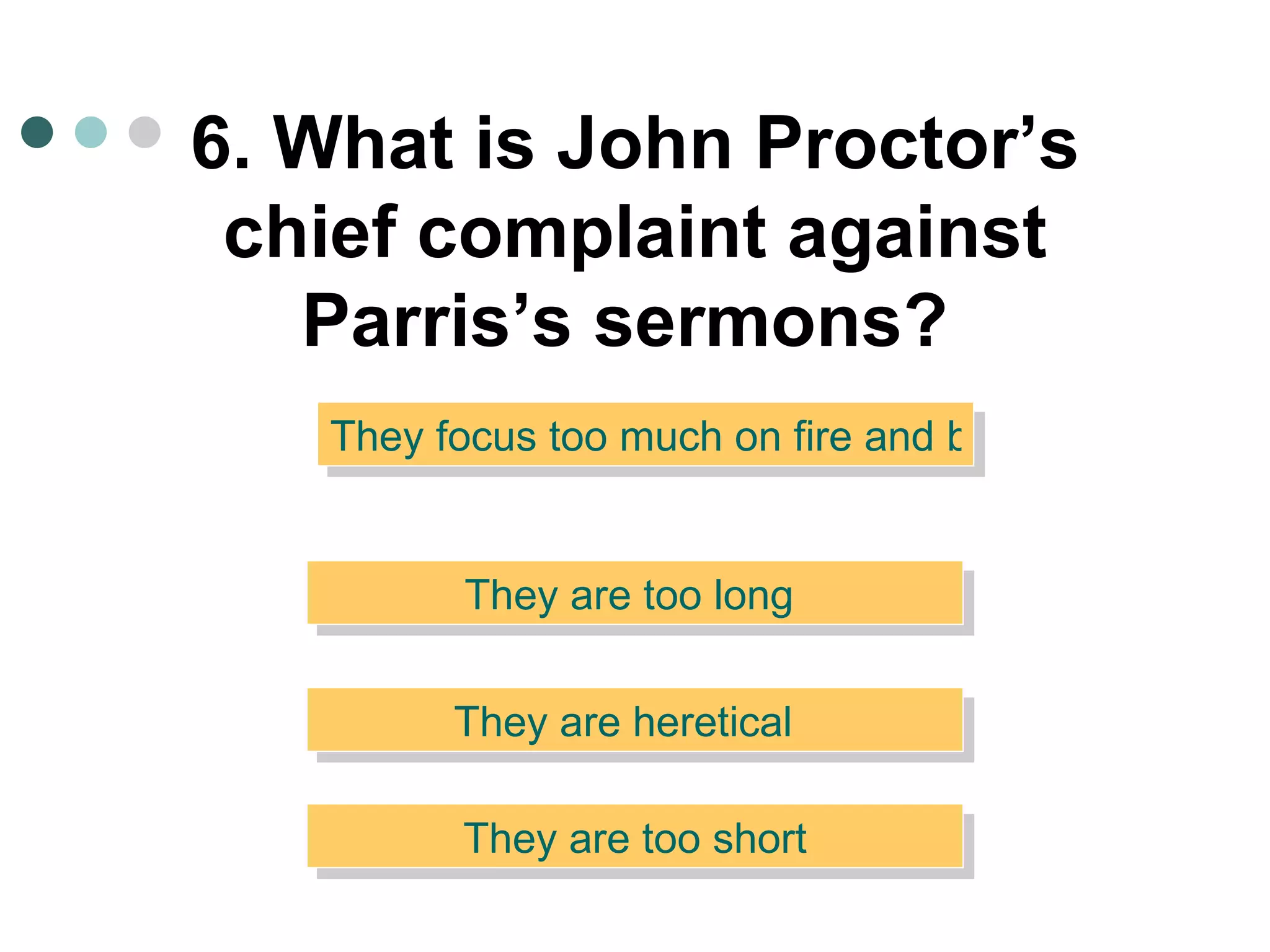 6. What is John Proctor’s chief complaint against Parris’s sermons?   They are too long  They focus too much on fire and brimstone  They are heretical   They are too short 
