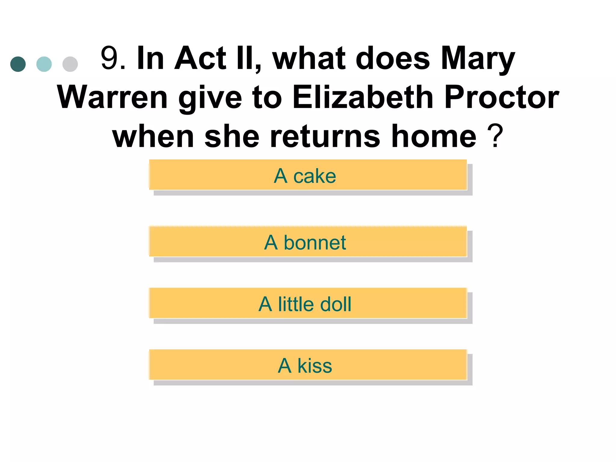 9.  In Act II, what does Mary Warren give to Elizabeth Proctor when she returns home  ? A cake  A little doll  A bonnet  A kiss  