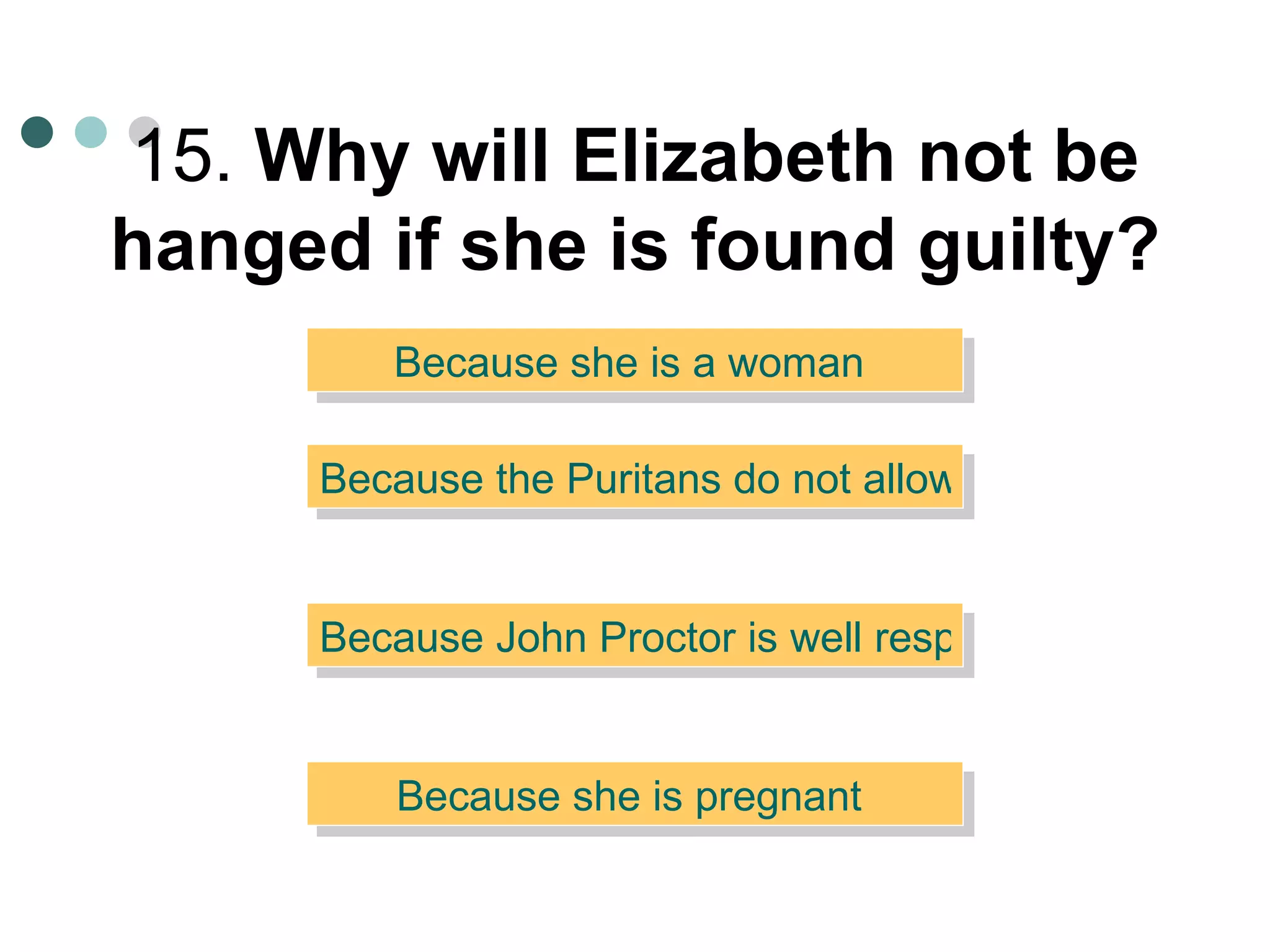 15.  Why will Elizabeth not be hanged if she is found guilty?   Because she is a woman  Because she is pregnant  Because John Proctor is well respected  Because the Puritans do not allow capital punishment   