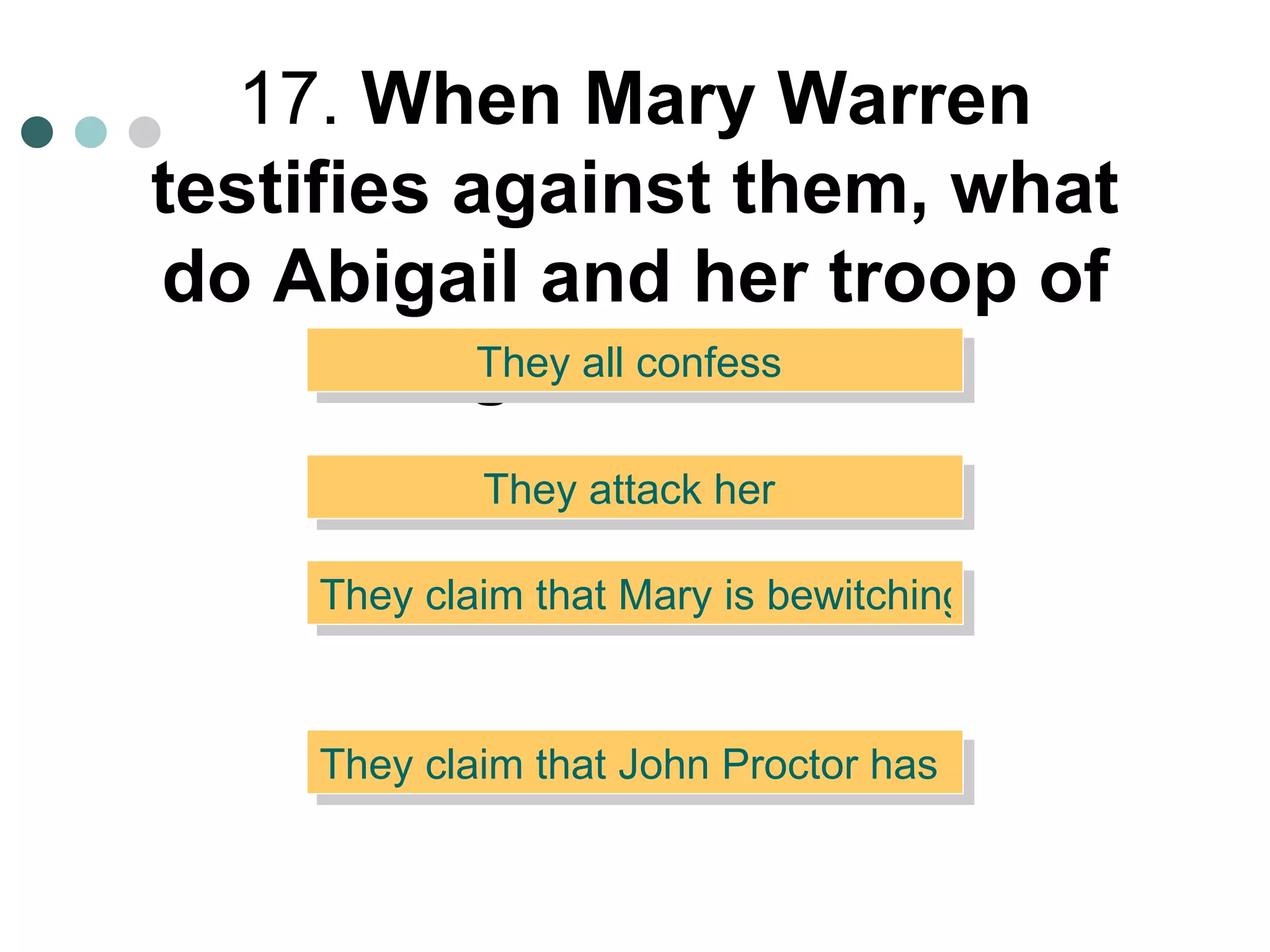 17.  When Mary Warren testifies against them, what do Abigail and her troop of girls do?   They all confess  They claim that Mary is bewitching them  They attack her  They claim that John Proctor has bewitched Mary  