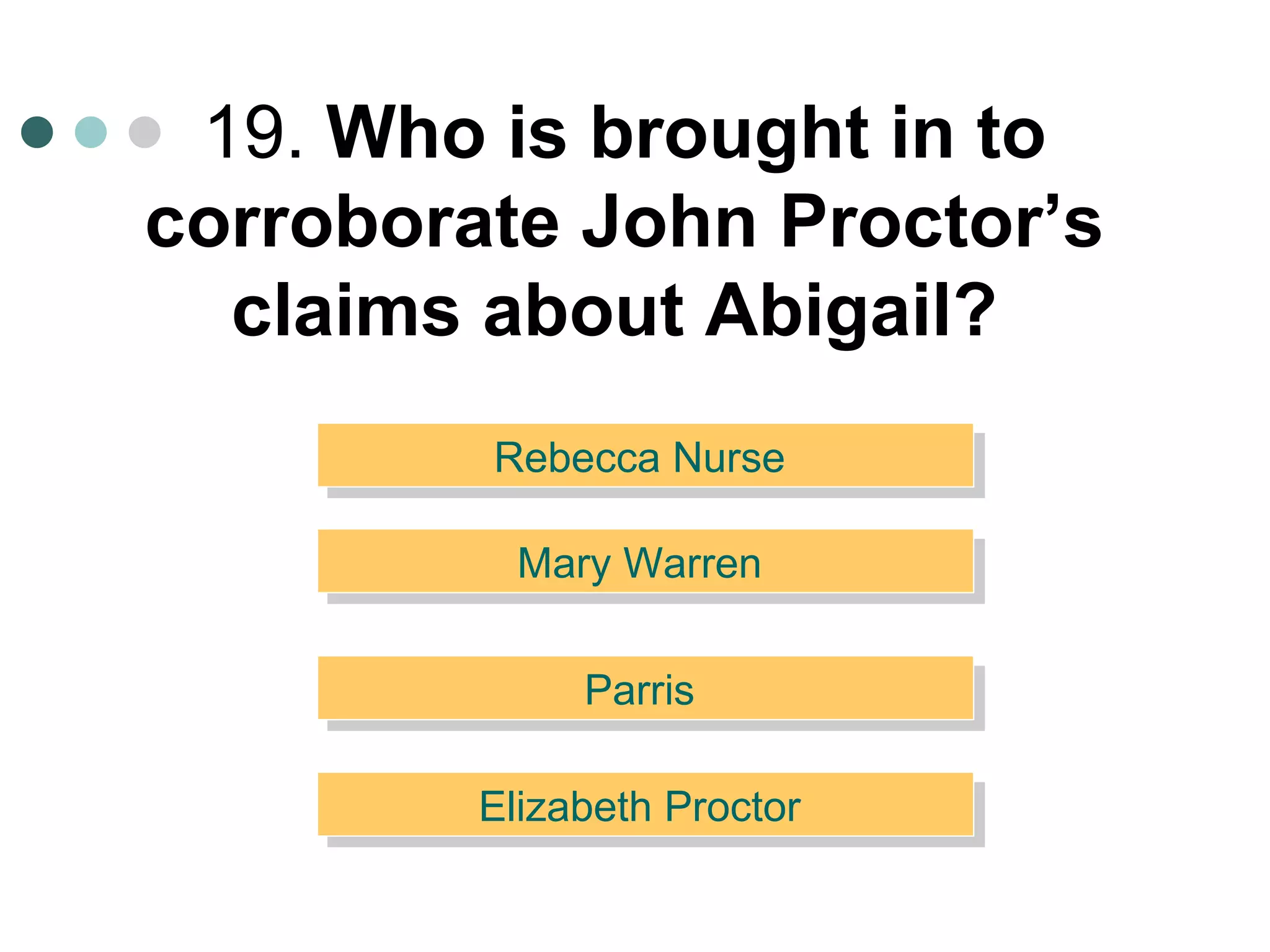 19.  Who is brought in to corroborate John Proctor’s claims about Abigail?   Rebecca Nurse  Elizabeth Proctor  Parris  Mary Warren  