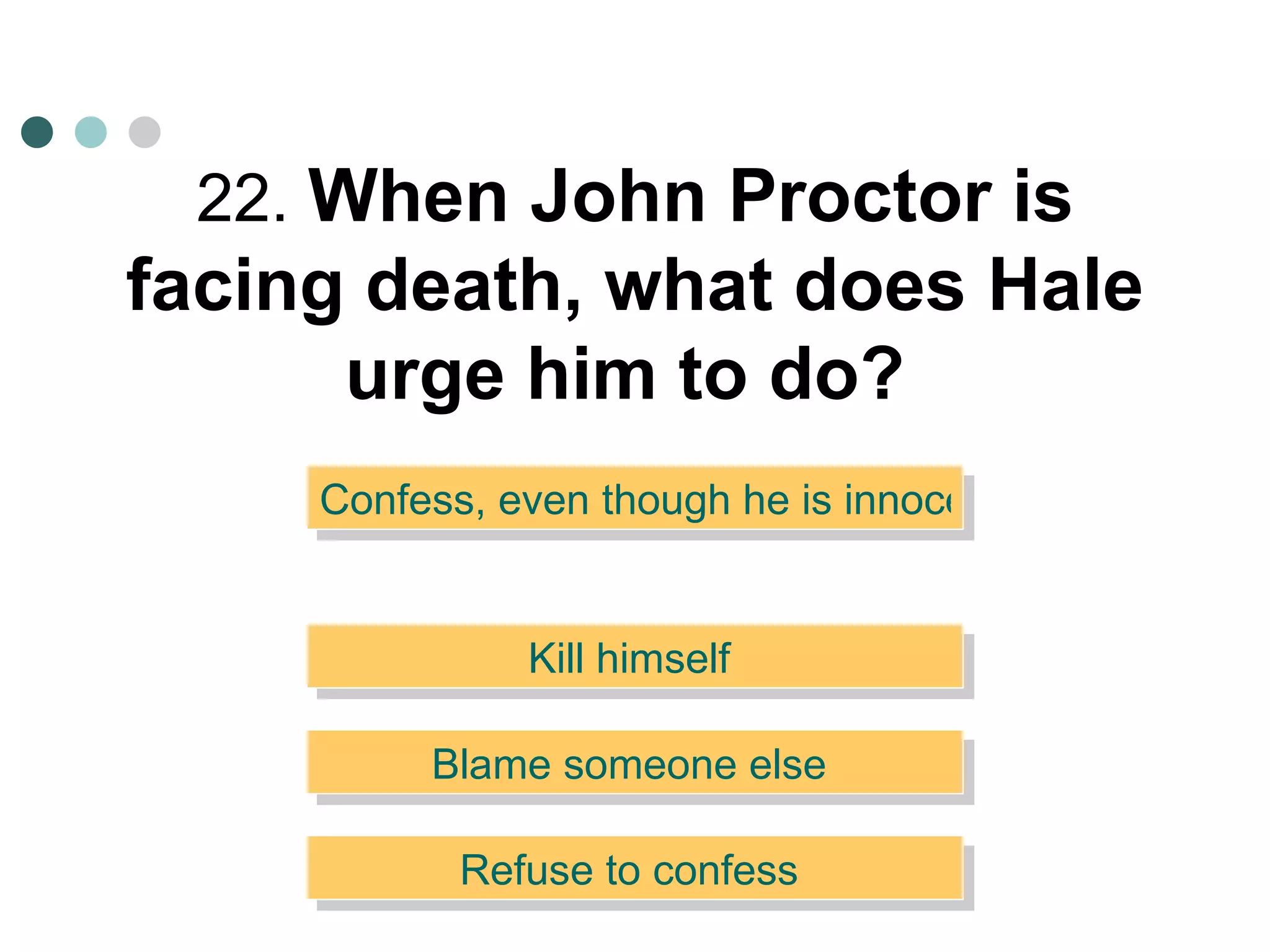 22.  When John Proctor is facing death, what does Hale urge him to do?   Kill himself  Confess, even though he is innocent  Blame someone else  Refuse to confess  