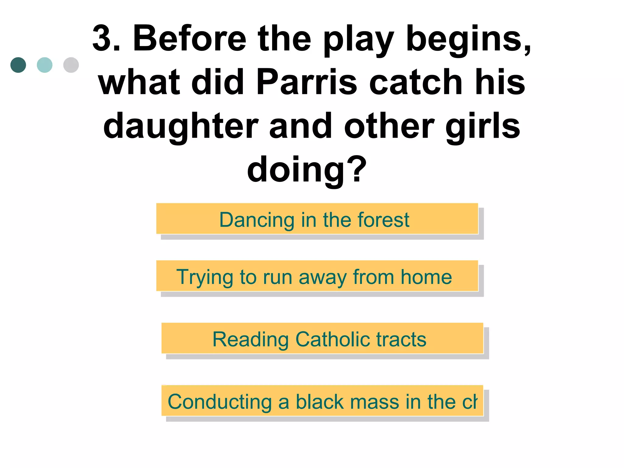 3. Before the play begins, what did Parris catch his daughter and other girls doing?   Trying to run away from home  Dancing in the forest  Reading Catholic tracts  Conducting a black mass in the church  