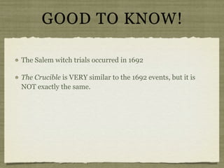 GOOD TO KNOW!

The Salem witch trials occurred in 1692

The Crucible is VERY similar to the 1692 events, but it is
NOT exactly the same.
 